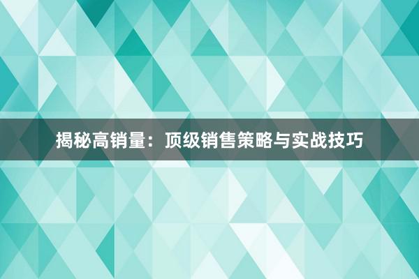 揭秘高销量：顶级销售策略与实战技巧