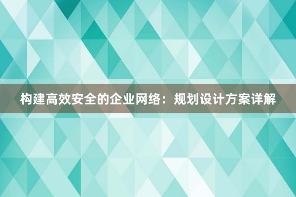 构建高效安全的企业网络：规划设计方案详解