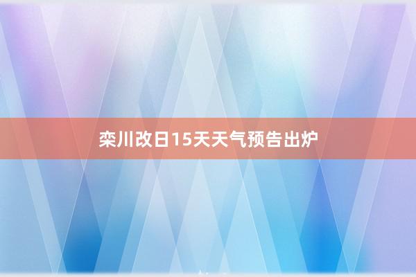 栾川改日15天天气预告出炉